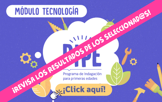 ¡Ya tenemos los resultados de selección del Programa de Indagación para Primeras Edades (PIPE) Módulo Tecnología, año 2022!